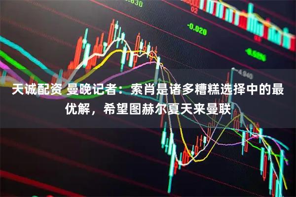 天诚配资 曼晚记者：索肖是诸多糟糕选择中的最优解，希望图赫尔夏天来曼联