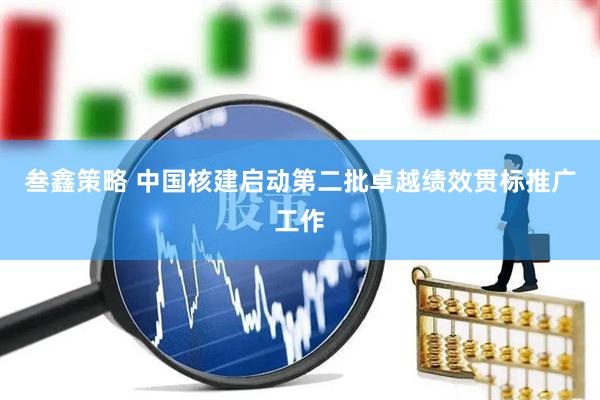叁鑫策略 中国核建启动第二批卓越绩效贯标推广工作