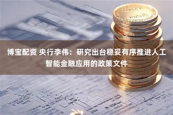 博宝配资 央行李伟：研究出台稳妥有序推进人工智能金融应用的政策文件