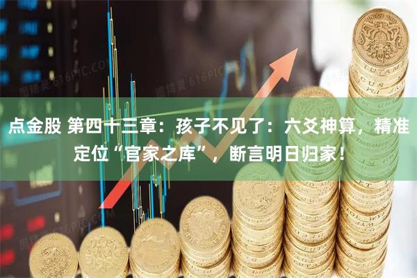 点金股 第四十三章：孩子不见了：六爻神算，精准定位“官家之库”，断言明日归家！