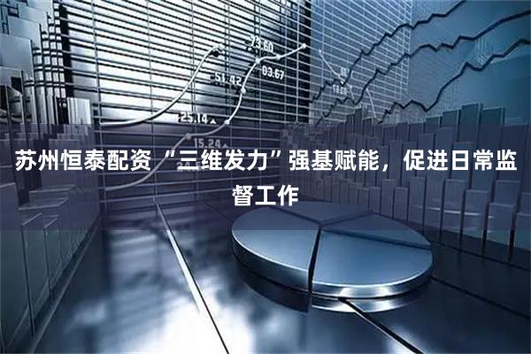 苏州恒泰配资 “三维发力”强基赋能，促进日常监督工作
