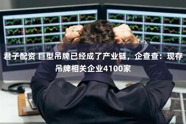 君子配资 巨型吊牌已经成了产业链，企查查：现存吊牌相关企业4100家