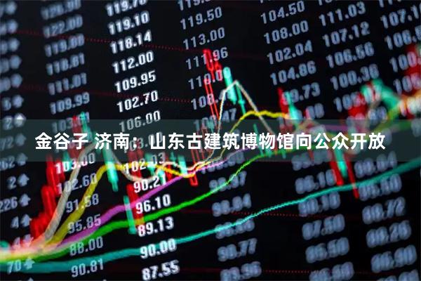 金谷子 济南：山东古建筑博物馆向公众开放
