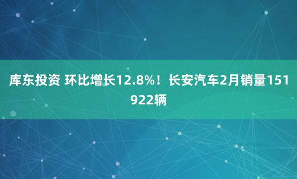 库东投资 环比增长12.8%！长安汽车2月销量151922辆