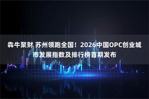 犇牛聚财 苏州领跑全国！2026中国OPC创业城市发展指数及排行榜首期发布