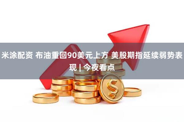 米涂配资 布油重回90美元上方 美股期指延续弱势表现 | 今夜看点