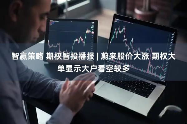 智赢策略 期权智投播报 | 蔚来股价大涨 期权大单显示大户看空较多