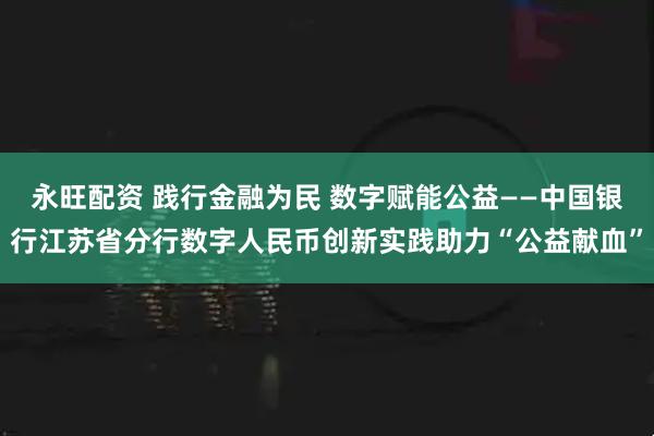 永旺配资 践行金融为民 数字赋能公益——中国银行江苏省分行数字人民币创新实践助力“公益献血”