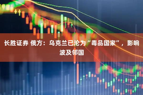 长胜证券 俄方：乌克兰已沦为“毒品国家”，影响波及邻国